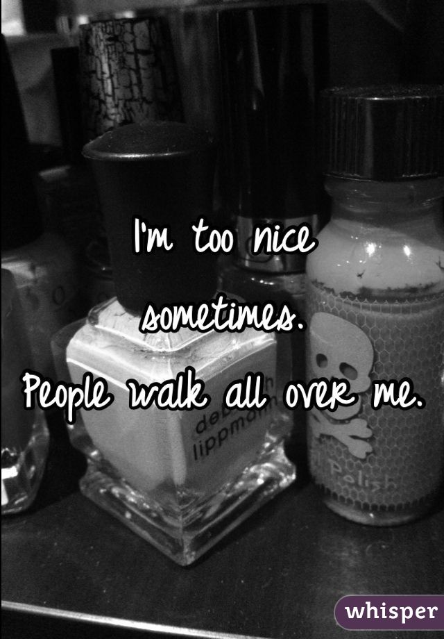 I'm too nice 
sometimes.
People walk all over me.