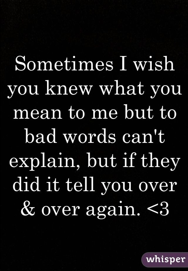 Sometimes I wish you knew what you mean to me but to bad words can't explain, but if they did it tell you over & over again. <3