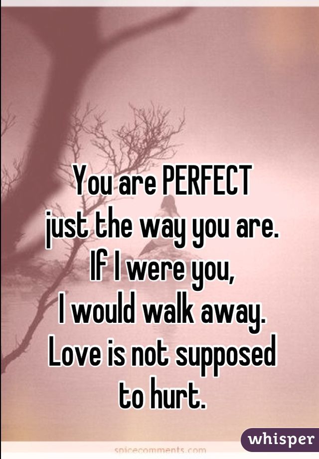 You are PERFECT 
just the way you are. 
If I were you, 
I would walk away. 
Love is not supposed
to hurt.