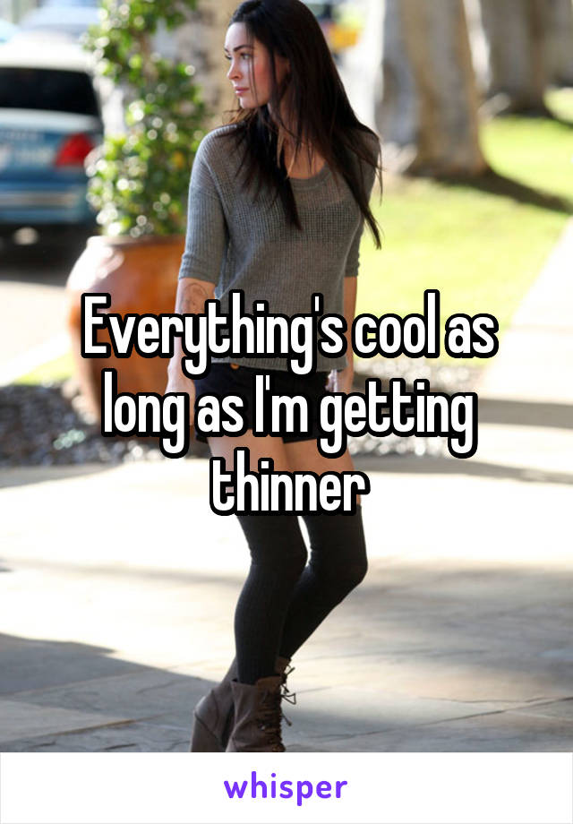Everything's cool as long as I'm getting thinner