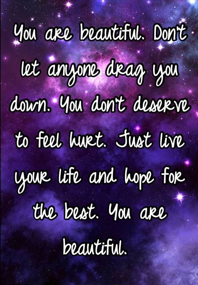 you-are-beautiful-don-t-let-anyone-drag-you-down-you-don-t-deserve-to-feel-hurt-just-live