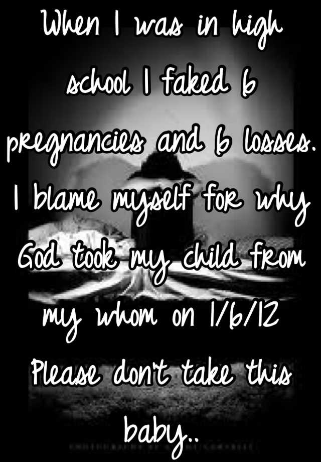 When I was in high school I faked 6 pregnancies and 6 losses.
I blame myself for why God took my child from my whom on 1/6/12
Please don't take this baby..