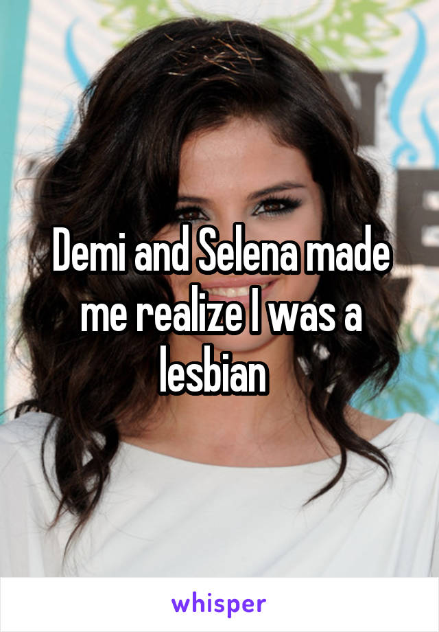 Demi and Selena made me realize I was a lesbian  
