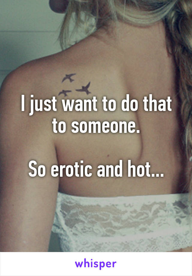 I just want to do that to someone.

So erotic and hot...