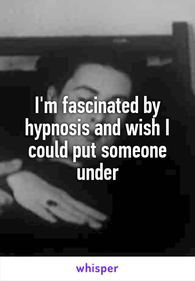 I'm fascinated by hypnosis and wish I could put someone under