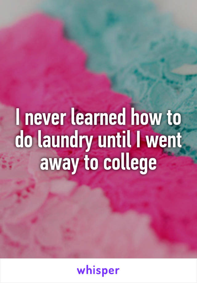 I never learned how to do laundry until I went away to college