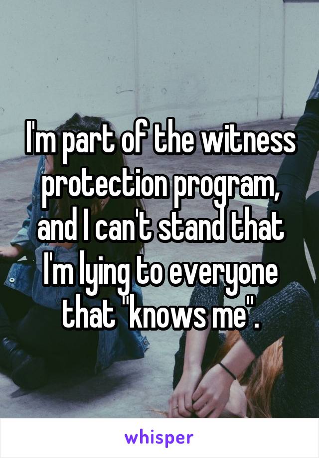I'm part of the witness protection program, and I can't stand that I'm lying to everyone that "knows me".