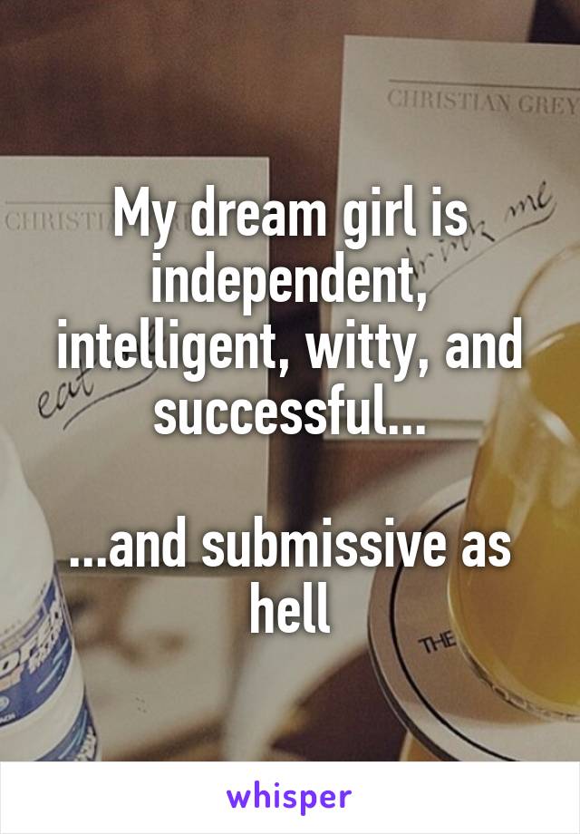 My dream girl is independent, intelligent, witty, and successful...

...and submissive as hell