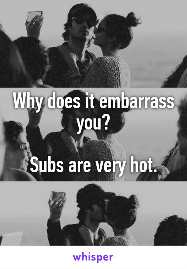 Why does it embarrass you?

Subs are very hot.
