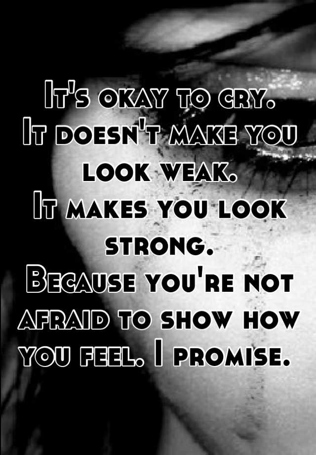 it-s-okay-to-cry-it-doesn-t-make-you-look-weak-it-makes-you-look