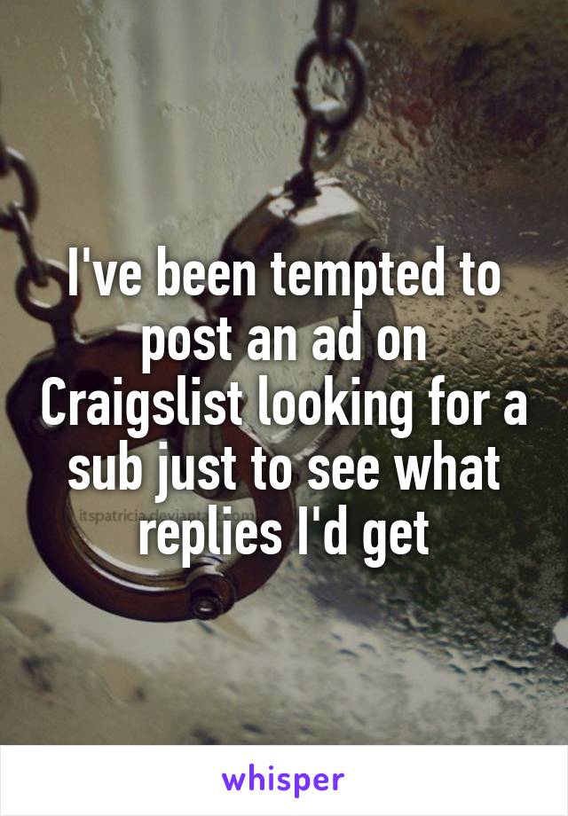 I've been tempted to post an ad on Craigslist looking for a sub just to see what replies I'd get