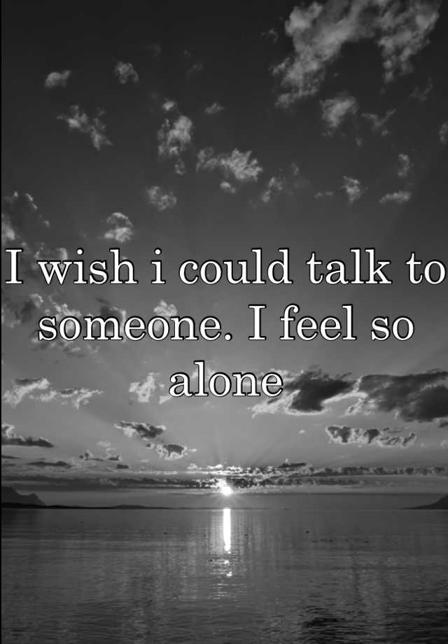 i-wish-i-could-talk-to-someone-i-feel-so-alone