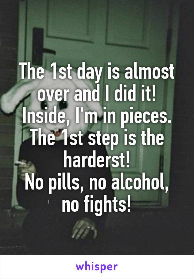 The 1st day is almost over and I did it!
Inside, I'm in pieces. The 1st step is the harderst!
No pills, no alcohol, no fights!