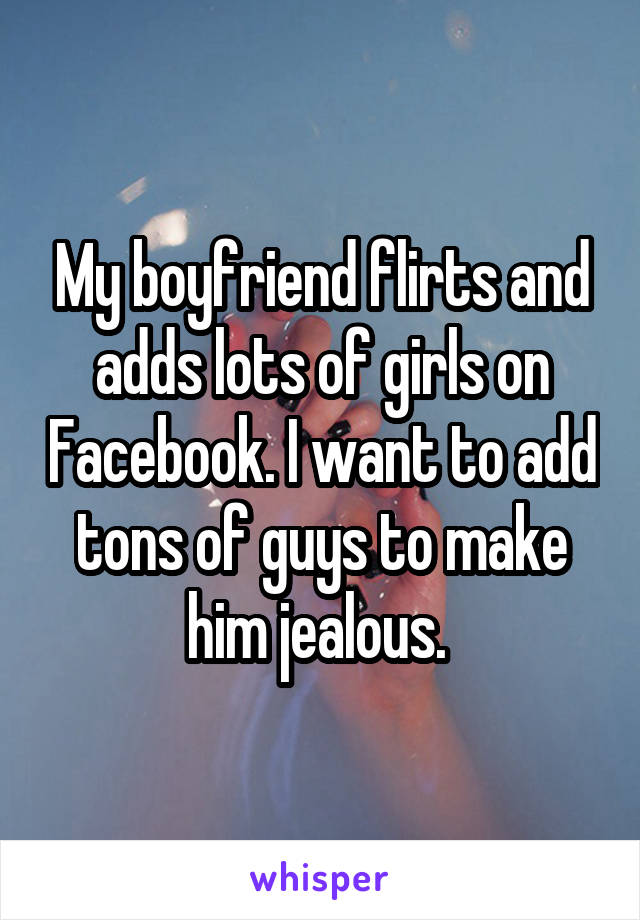 My boyfriend flirts and adds lots of girls on Facebook. I want to add tons of guys to make him jealous. 