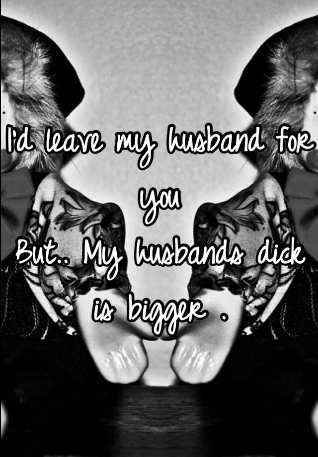 I D Leave My Husband For You But My Husbands Dick Is Bigger