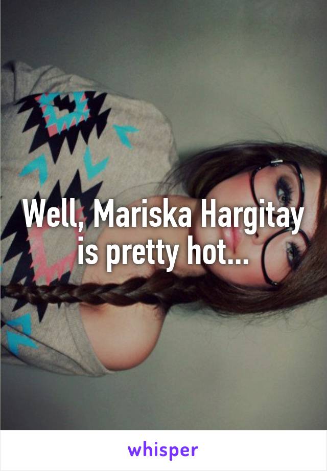 Well, Mariska Hargitay is pretty hot...