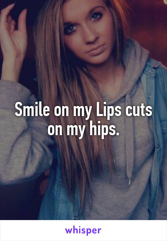 Smile on my Lips cuts on my hips.