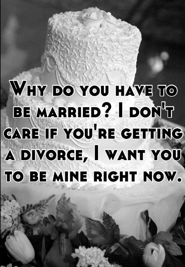 why-do-you-have-to-be-married-i-don-t-care-if-you-re-getting-a-divorce