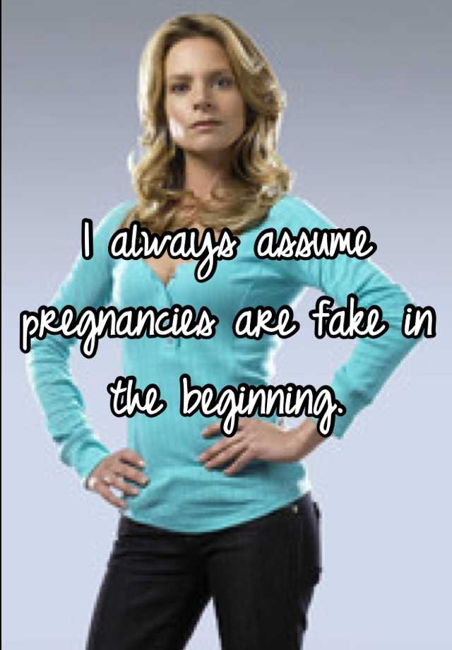 I always assume pregnancies are fake in the beginning.