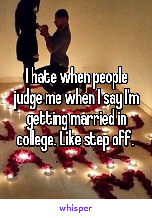 I hate when people judge me when I say I'm getting married in college. Like step off. 