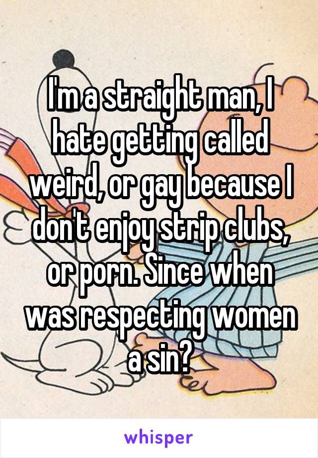 I'm a straight man, I hate getting called weird, or gay because I don't enjoy strip clubs, or porn. Since when was respecting women a sin?