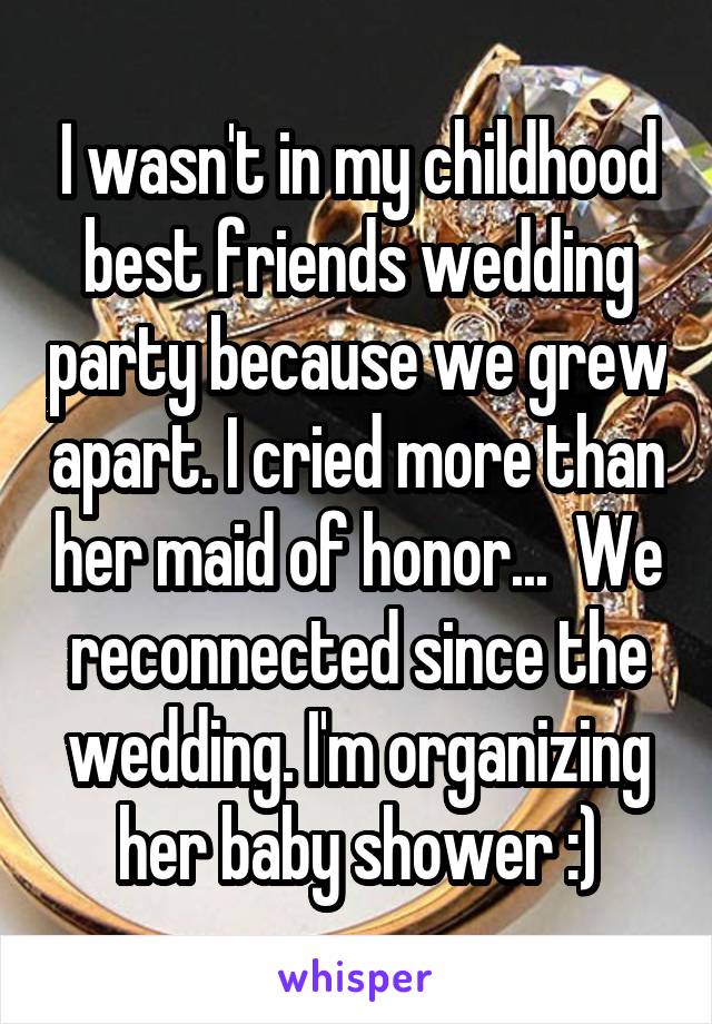 I wasn't in my childhood best friends wedding party because we grew apart. I cried more than her maid of honor...  We reconnected since the wedding. I'm organizing her baby shower :)
