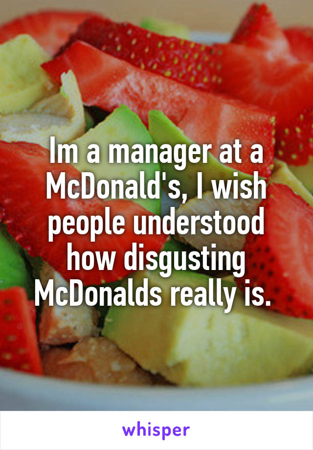 Im a manager at a McDonald's, I wish people understood how disgusting McDonalds really is. 