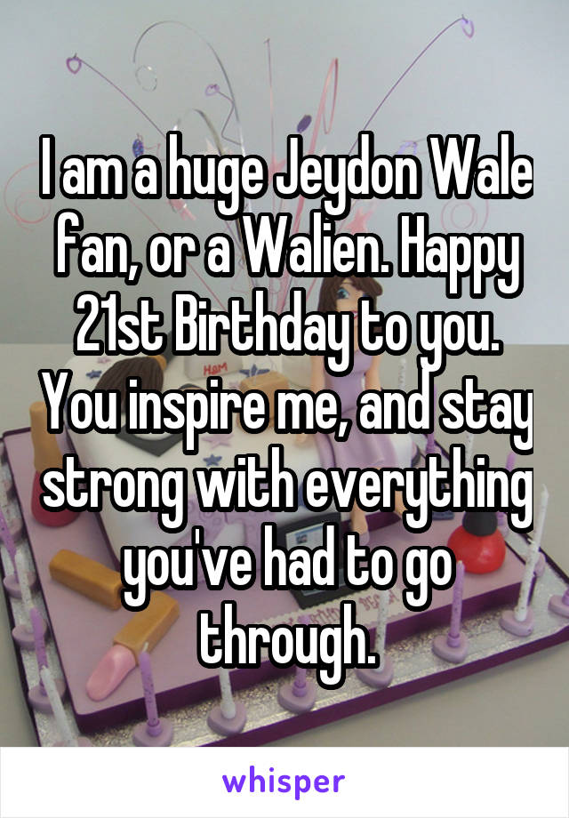 I am a huge Jeydon Wale fan, or a Walien. Happy 21st Birthday to you. You inspire me, and stay strong with everything you've had to go through.