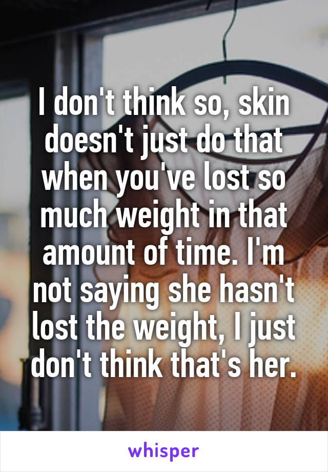 I don't think so, skin doesn't just do that when you've lost so much weight in that amount of time. I'm not saying she hasn't lost the weight, I just don't think that's her.