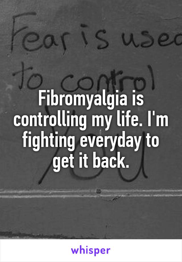 Fibromyalgia is controlling my life. I'm fighting everyday to get it back.