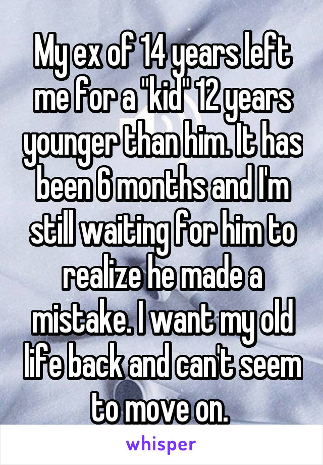 My ex of 14 years left me for a "kid" 12 years younger than him. It has been 6 months and I'm still waiting for him to realize he made a mistake. I want my old life back and can't seem to move on. 