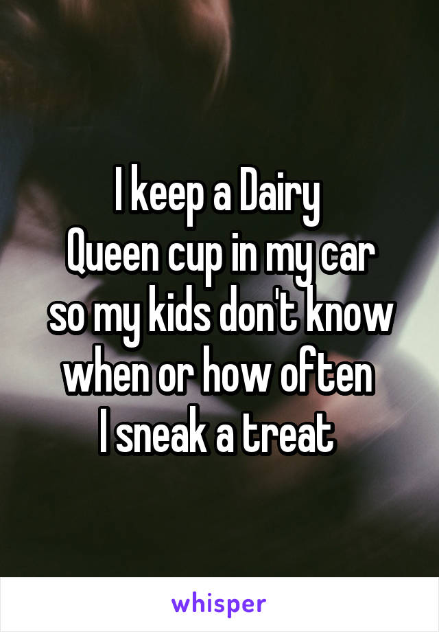 I keep a Dairy 
Queen cup in my car
so my kids don't know
when or how often 
I sneak a treat 