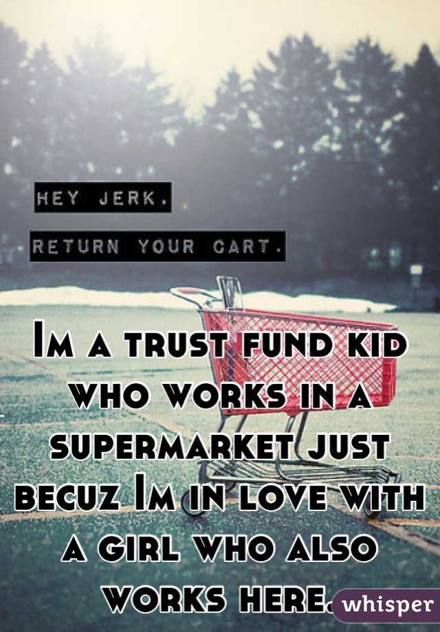 Im a trust fund kid who works in a supermarket just becuz Im in love with a girl who also works here.