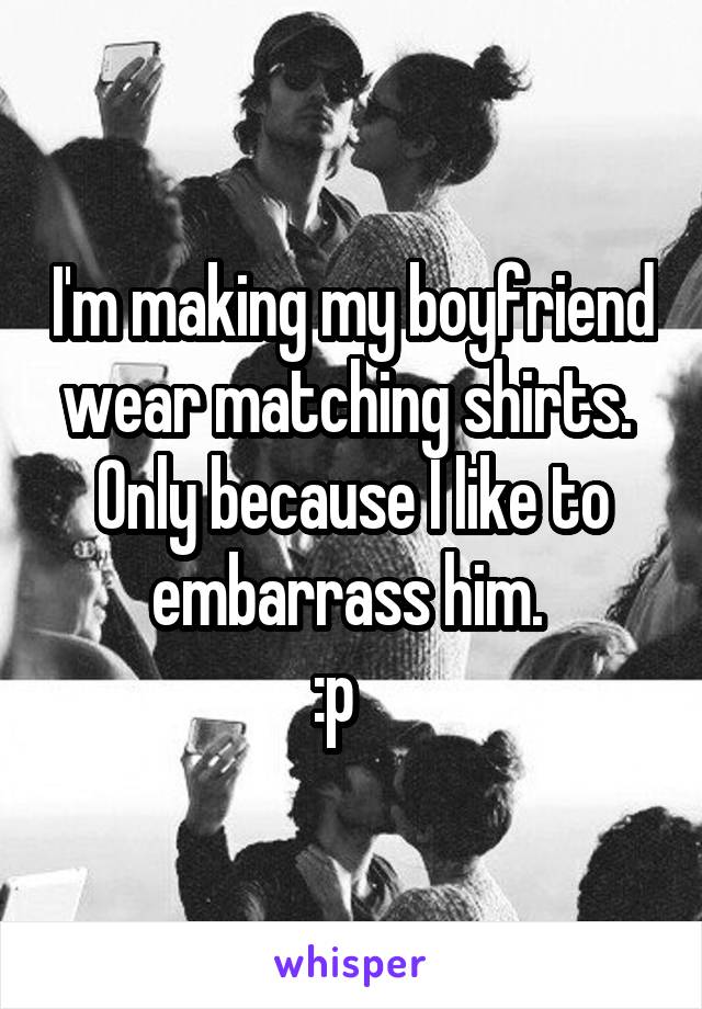 I'm making my boyfriend wear matching shirts. 
Only because I like to embarrass him. 
:p   
