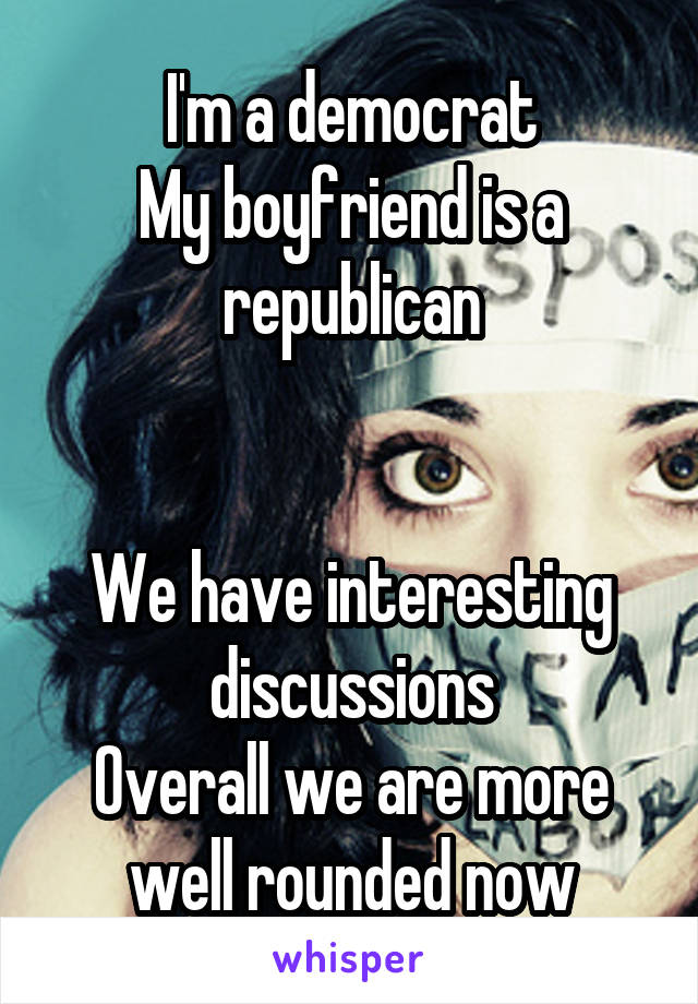 I'm a democrat
My boyfriend is a republican


We have interesting discussions
Overall we are more well rounded now