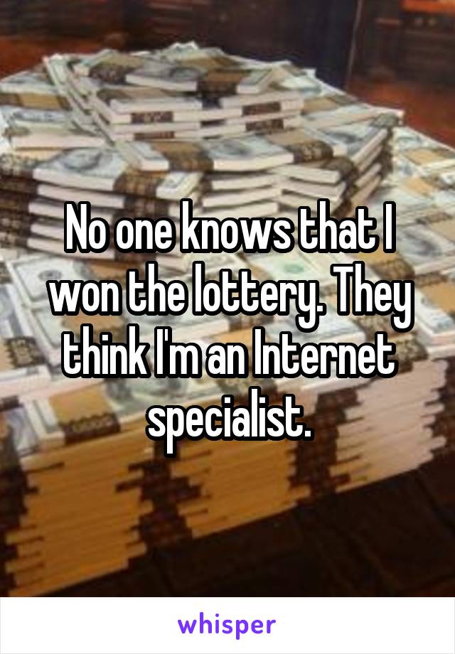 No one knows that I won the lottery. They think I'm an Internet specialist.