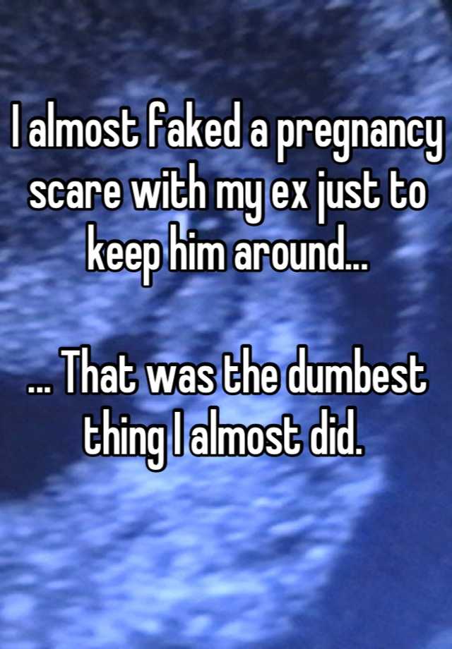 I almost faked a pregnancy scare with my ex just to keep him around...

... That was the dumbest thing I almost did. 