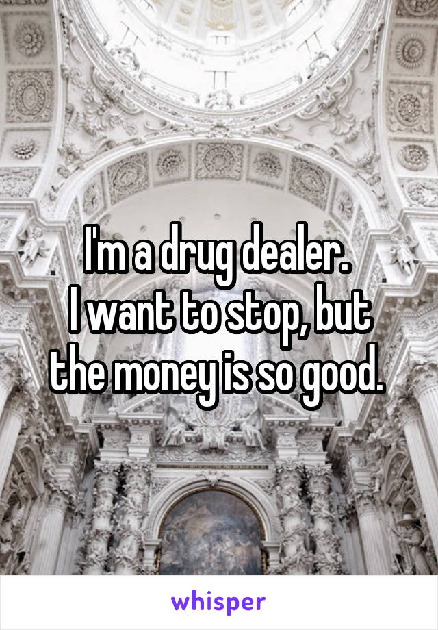 I'm a drug dealer. 
I want to stop, but the money is so good. 