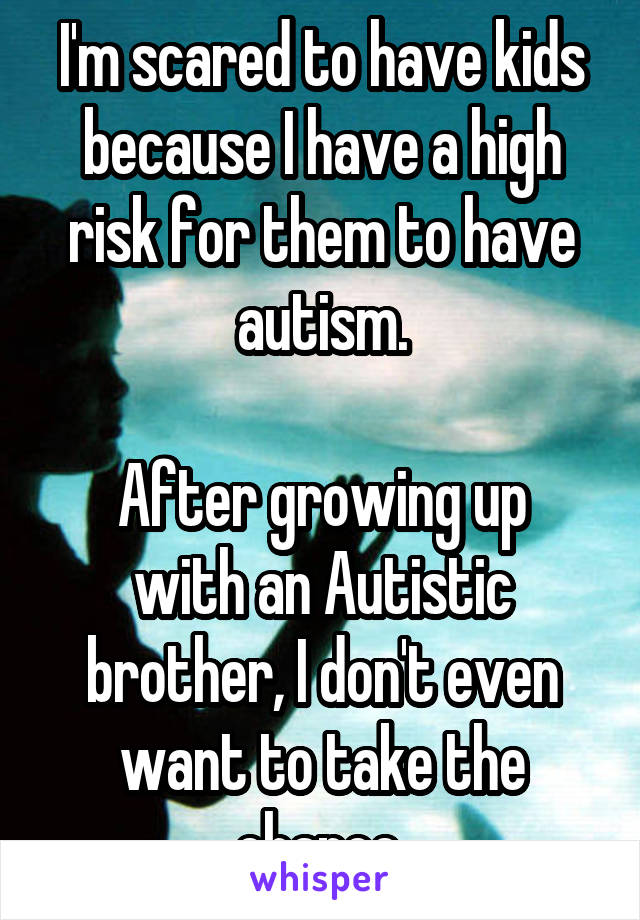 I'm scared to have kids because I have a high risk for them to have autism.

After growing up with an Autistic brother, I don't even want to take the chance.