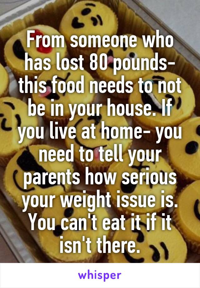 From someone who has lost 80 pounds- this food needs to not be in your house. If you live at home- you need to tell your parents how serious your weight issue is. You can't eat it if it isn't there.