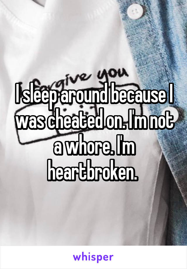 I sleep around because I was cheated on. I'm not a whore. I'm heartbroken. 