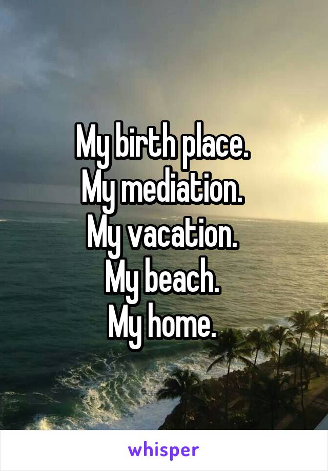 My birth place. 
My mediation. 
My vacation. 
My beach. 
My home. 