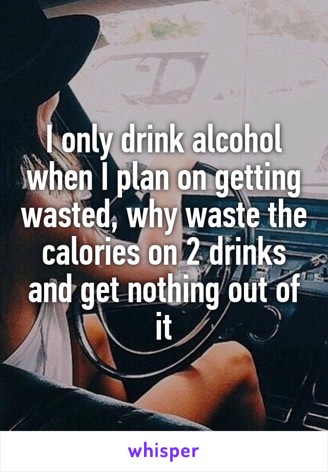 I only drink alcohol when I plan on getting wasted, why waste the calories on 2 drinks and get nothing out of it