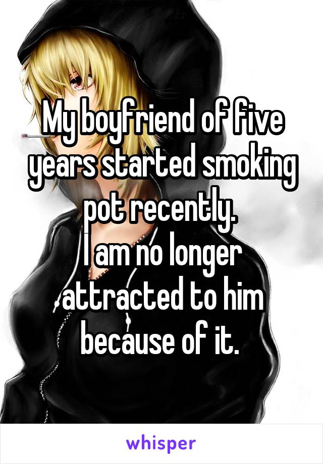 My boyfriend of five years started smoking pot recently. 
I am no longer attracted to him because of it. 