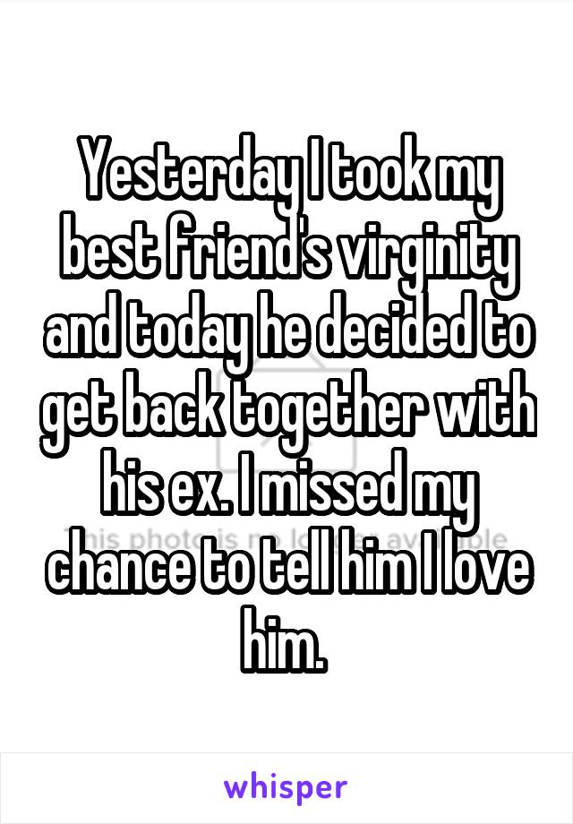 Yesterday I took my best friend's virginity and today he decided to get back together with his ex. I missed my chance to tell him I love him. 