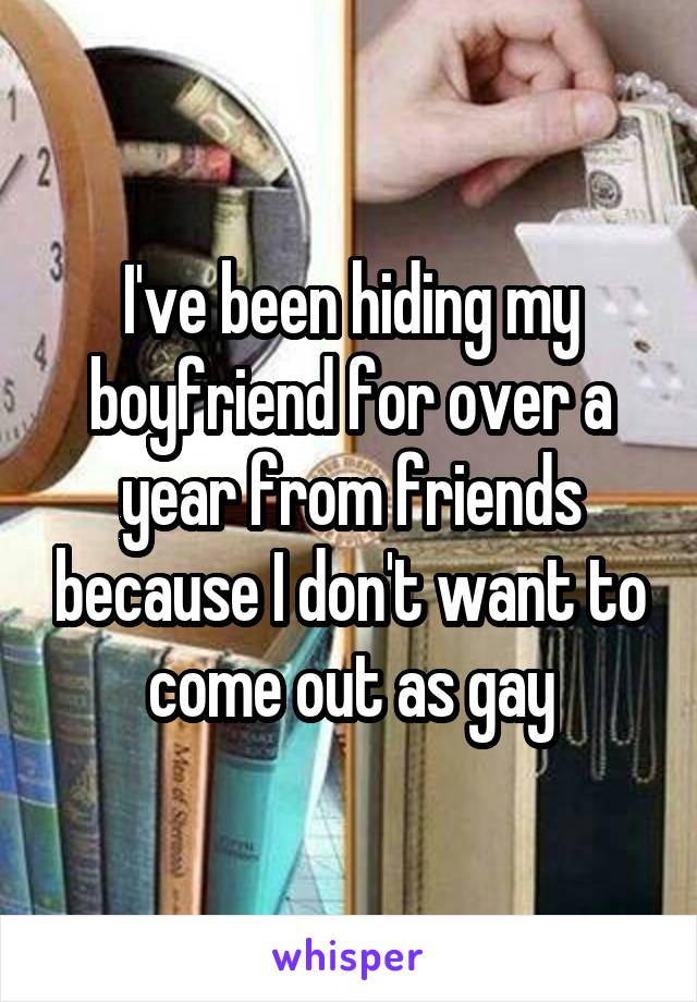 I've been hiding my boyfriend for over a year from friends because I don't want to come out as gay
