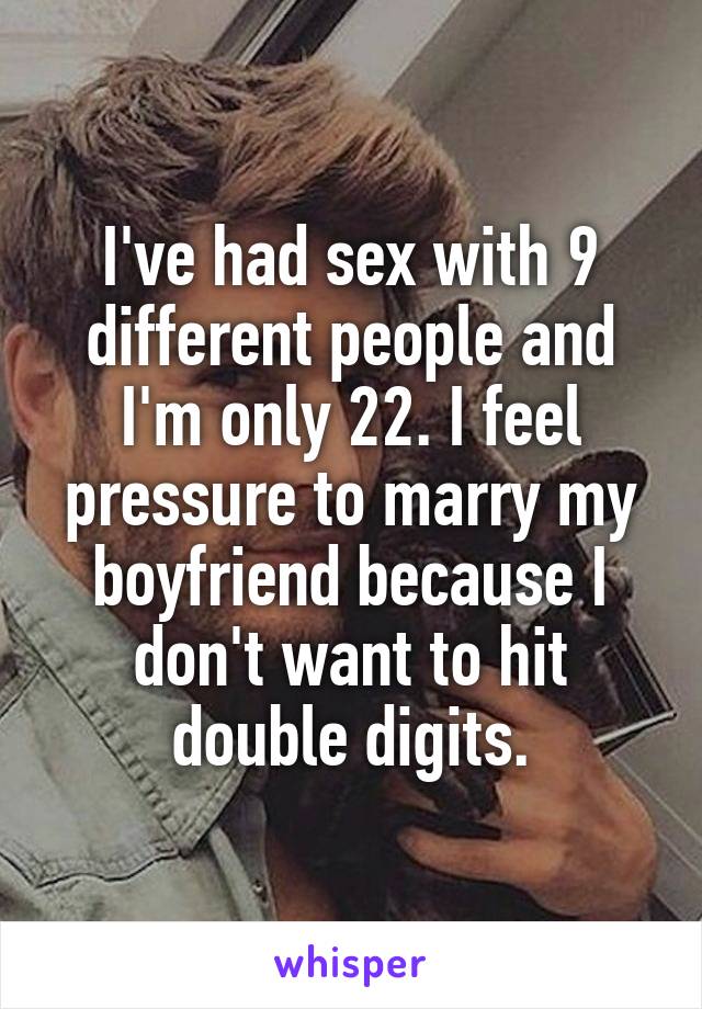 I've had sex with 9 different people and I'm only 22. I feel pressure to marry my boyfriend because I don't want to hit double digits.