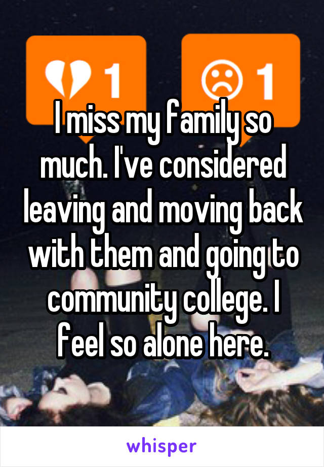 I miss my family so much. I've considered leaving and moving back with them and going to community college. I feel so alone here.