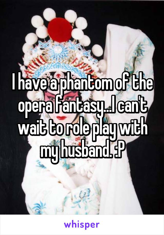 I have a phantom of the opera fantasy...I can't wait to role play with my husband. :P