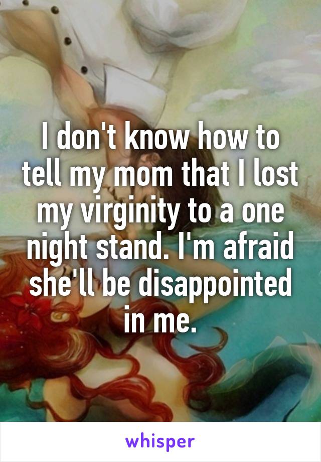 I don't know how to tell my mom that I lost my virginity to a one night stand. I'm afraid she'll be disappointed in me.